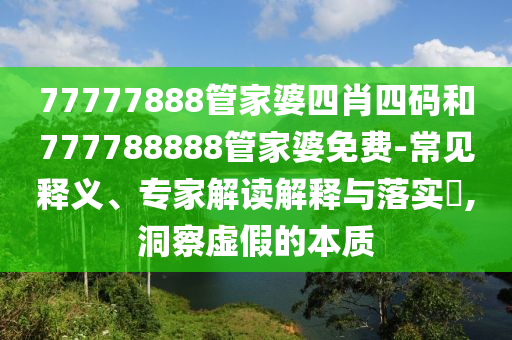 77777888管家婆四肖四碼和777788888管家婆免費-常見釋義、專家解讀解釋與落實?,洞察虛假的本質